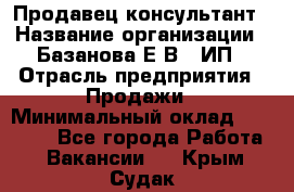 Продавец-консультант › Название организации ­ Базанова Е.В., ИП › Отрасль предприятия ­ Продажи › Минимальный оклад ­ 15 000 - Все города Работа » Вакансии   . Крым,Судак